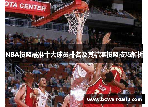 NBA投篮最准十大球员排名及其精湛投篮技巧解析