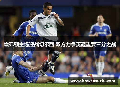 埃弗顿主场迎战切尔西 双方力争英超重要三分之战