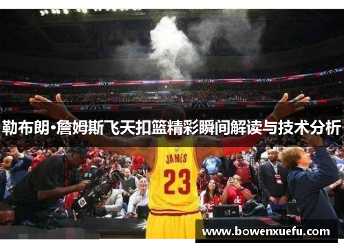 勒布朗·詹姆斯飞天扣篮精彩瞬间解读与技术分析