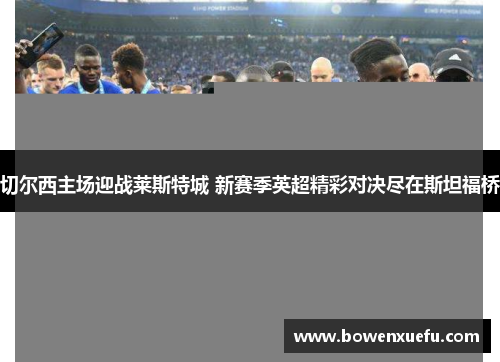 切尔西主场迎战莱斯特城 新赛季英超精彩对决尽在斯坦福桥