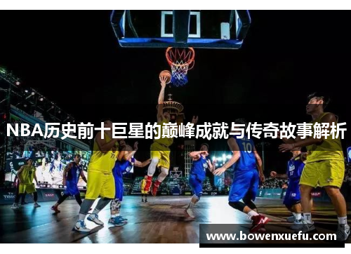 NBA历史前十巨星的巅峰成就与传奇故事解析