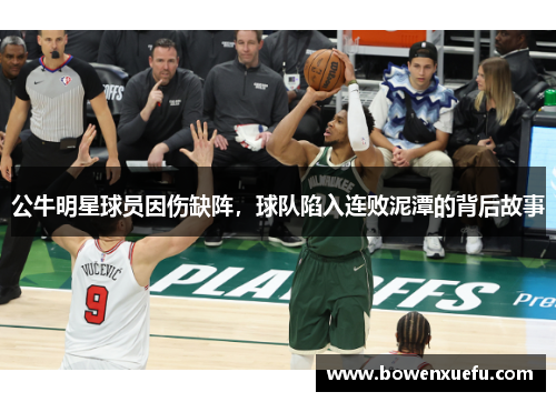 公牛明星球员因伤缺阵，球队陷入连败泥潭的背后故事