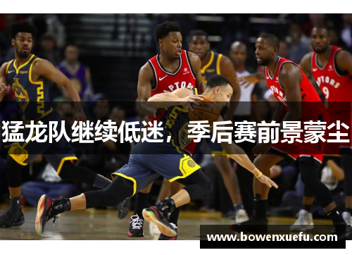 猛龙队继续低迷，季后赛前景蒙尘