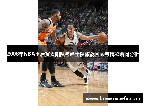 2008年NBA季后赛太阳队与爵士队激战回顾与精彩瞬间分析