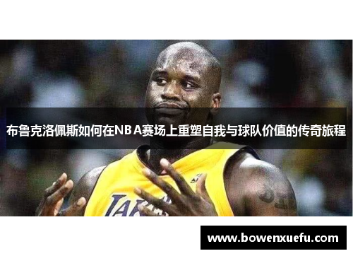 布鲁克洛佩斯如何在NBA赛场上重塑自我与球队价值的传奇旅程