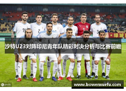 沙特U23对阵印尼青年队精彩对决分析与比赛前瞻