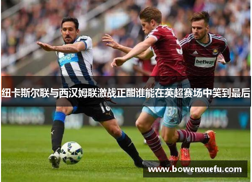 纽卡斯尔联与西汉姆联激战正酣谁能在英超赛场中笑到最后