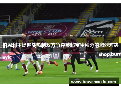 伯恩利主场迎战热刺双方争夺英超宝贵积分的激烈对决