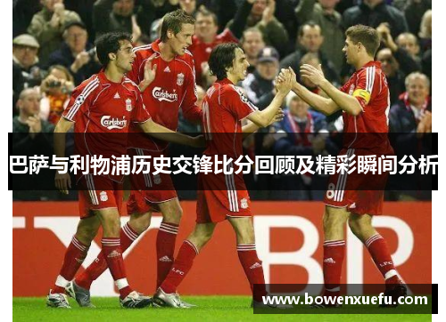 巴萨与利物浦历史交锋比分回顾及精彩瞬间分析