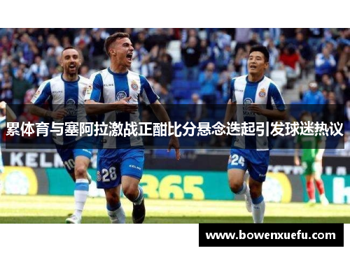 累体育与塞阿拉激战正酣比分悬念迭起引发球迷热议