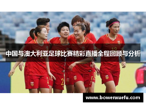 中国与澳大利亚足球比赛精彩直播全程回顾与分析