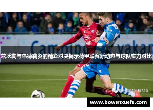 兹沃勒与乌德勒资的精彩对决揭示荷甲联赛新动态与球队实力对比