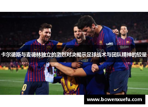 卡尔德斯与麦德林独立的激烈对决揭示足球战术与团队精神的较量