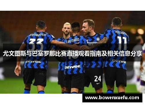 尤文图斯与巴塞罗那比赛直播观看指南及相关信息分享